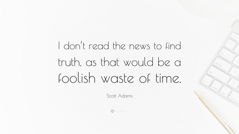 Scott Adams Quote: “I don’t read the news to find truth, as that would be a foolish waste of time.”