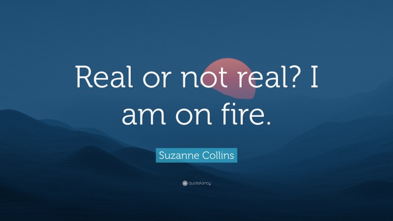 Suzanne Collins Quote: “Real or not real? I am on fire.”