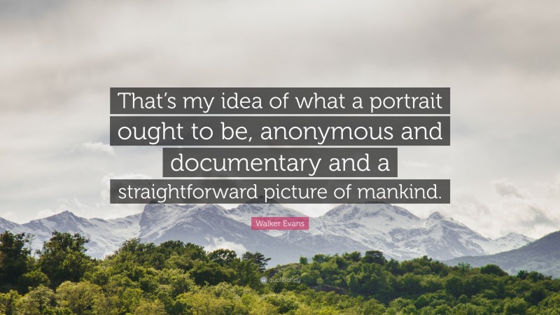 Walker Evans Quote: “That’s my idea of what a portrait ought to be, anonymous and documentary and a straightforward picture of mankind.”