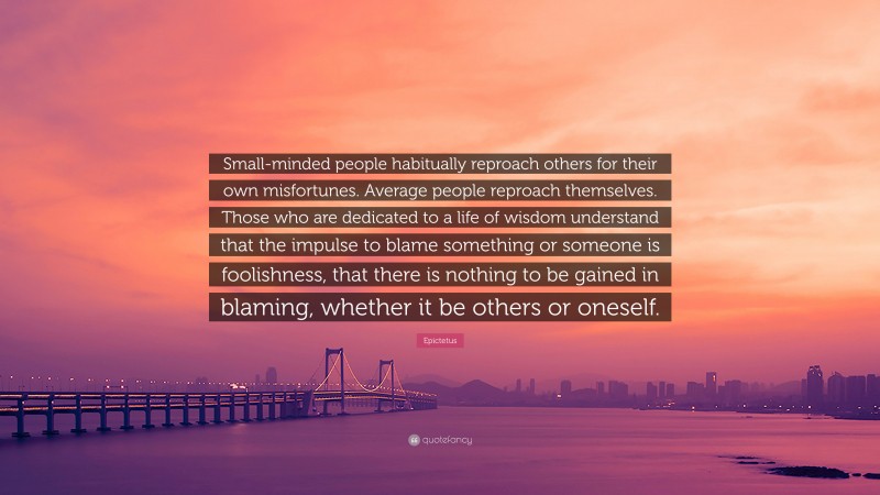 Epictetus Quote: “Small-minded people habitually reproach others for their own misfortunes. Average people reproach themselves. Those who are dedicated to a life of wisdom understand that the impulse to blame something or someone is foolishness, that there is nothing to be gained in blaming, whether it be others or oneself.”