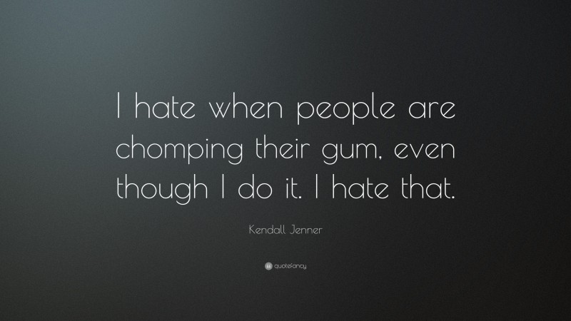 Kendall Jenner Quote: “I hate when people are chomping their gum, even though I do it. I hate that.”