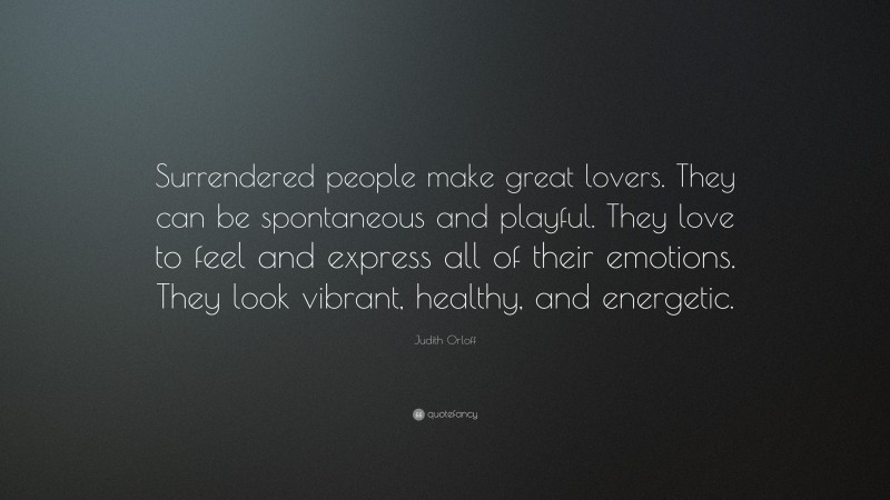 Judith Orloff Quote: “Surrendered people make great lovers. They can be spontaneous and playful. They love to feel and express all of their emotions. They look vibrant, healthy, and energetic.”
