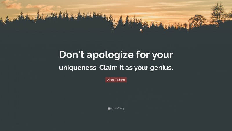 Alan Cohen Quote: “Don’t apologize for your uniqueness. Claim it as your genius.”