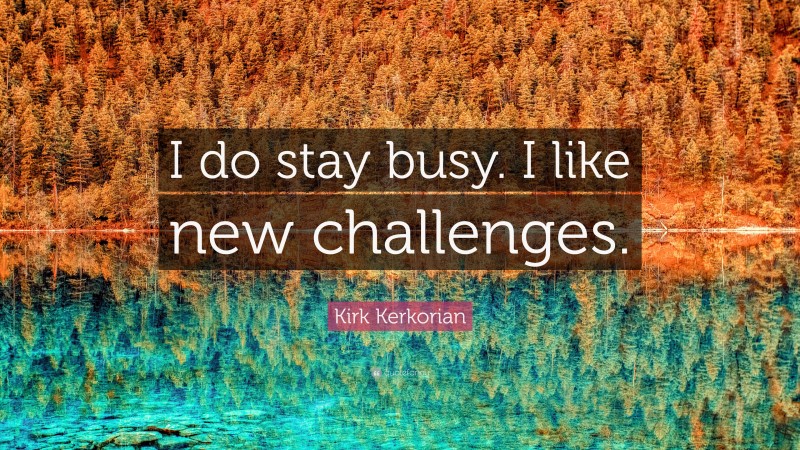 Kirk Kerkorian Quote: “I do stay busy. I like new challenges.”