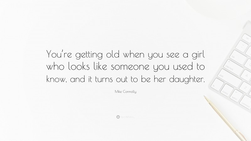 Mike Connolly Quote: “You’re getting old when you see a girl who looks like someone you used to know, and it turns out to be her daughter.”