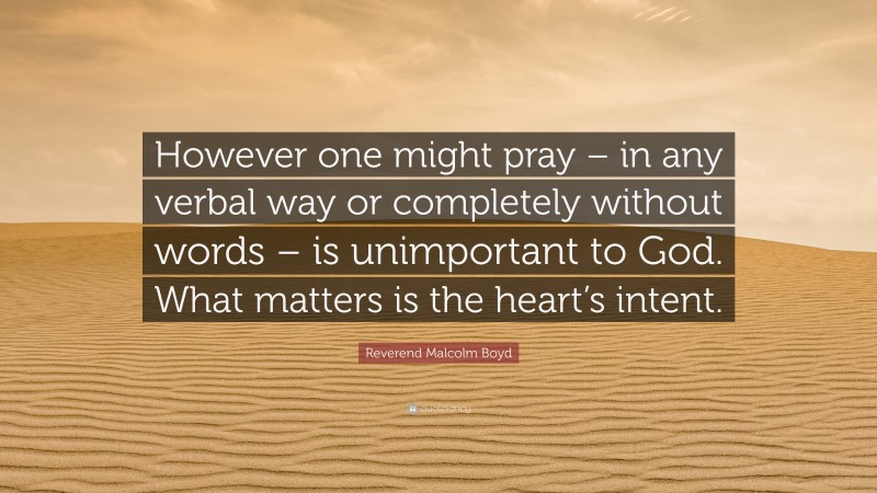 Reverend Malcolm Boyd Quote: “However one might pray – in any verbal way or completely without words – is unimportant to God. What matters is the heart’s intent.”