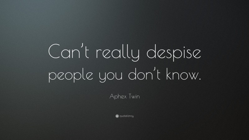 Aphex Twin Quote: “Can’t really despise people you don’t know.”