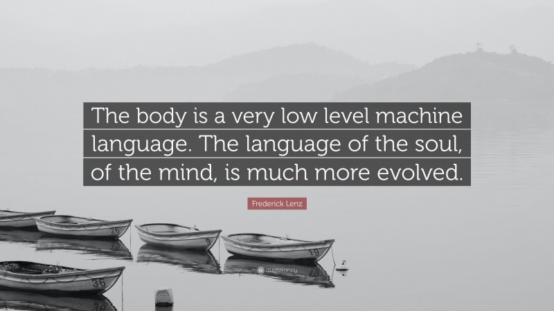 Frederick Lenz Quote: “The body is a very low level machine language. The language of the soul, of the mind, is much more evolved.”