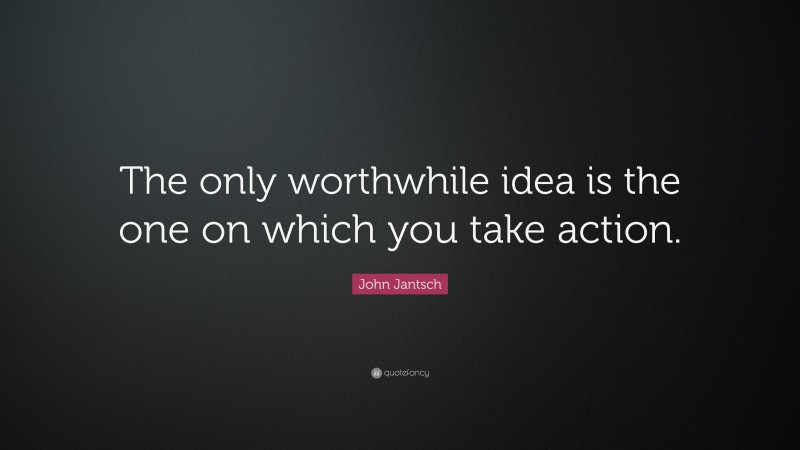 John Jantsch Quote: “The only worthwhile idea is the one on which you take action.”