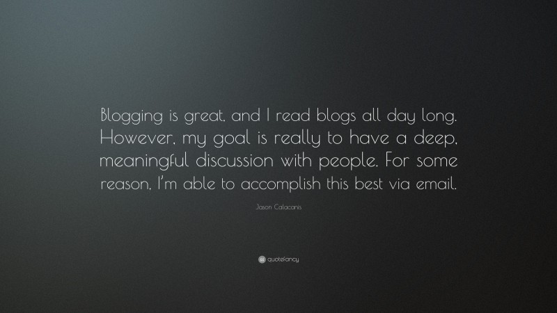 Jason Calacanis Quote: “Blogging is great, and I read blogs all day long. However, my goal is really to have a deep, meaningful discussion with people. For some reason, I’m able to accomplish this best via email.”