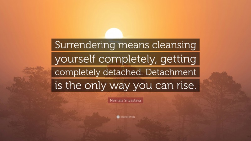 Nirmala Srivastava Quote: “Surrendering means cleansing yourself completely, getting completely detached. Detachment is the only way you can rise.”