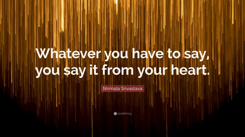 Nirmala Srivastava Quote: “Whatever you have to say, you say it from your heart.”