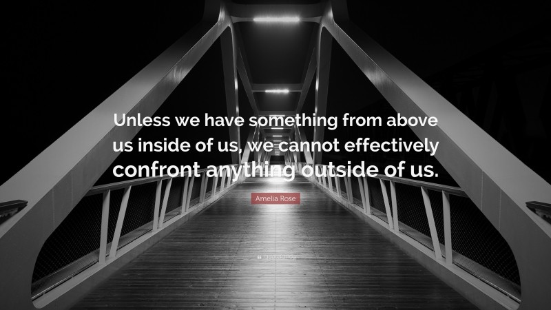 Amelia Rose Quote: “Unless we have something from above us inside of us, we cannot effectively confront anything outside of us.”