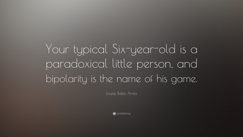 Louise Bates Ames Quote: “Your typical Six-year-old is a paradoxical little person, and bipolarity is the name of his game.”