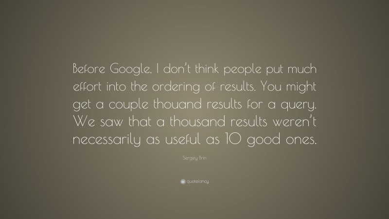 Sergey Brin Quote: “Before Google, I don’t think people put much effort into the ordering of results. You might get a couple thouand results for a query. We saw that a thousand results weren’t necessarily as useful as 10 good ones.”