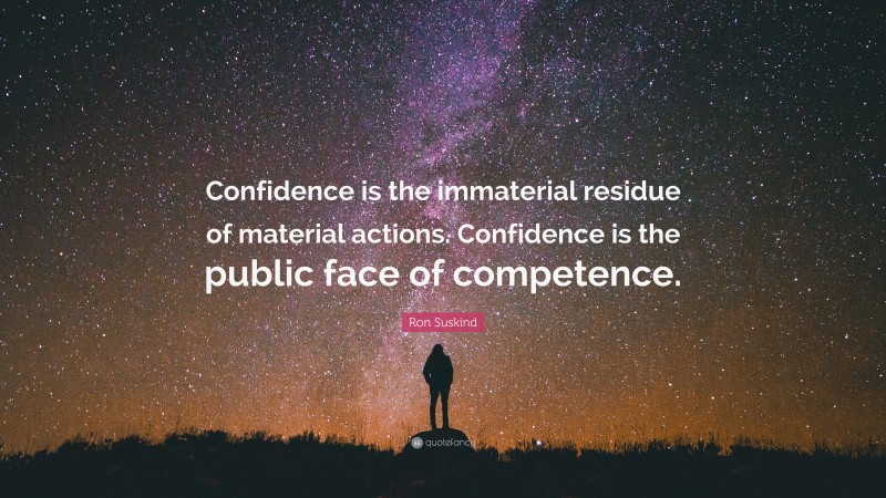 Ron Suskind Quote: “Confidence is the immaterial residue of material actions. Confidence is the public face of competence.”