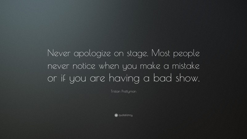 Tristan Prettyman Quote: “Never apologize on stage. Most people never notice when you make a mistake or if you are having a bad show.”