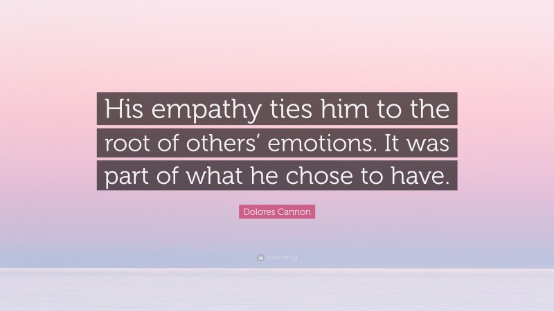 Dolores Cannon Quote: “His empathy ties him to the root of others’ emotions. It was part of what he chose to have.”