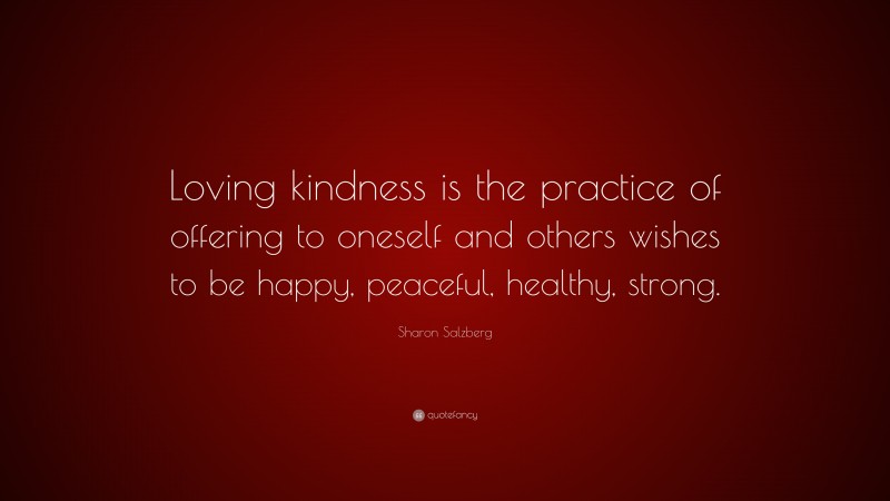 Sharon Salzberg Quote: “Loving kindness is the practice of offering to oneself and others wishes to be happy, peaceful, healthy, strong.”