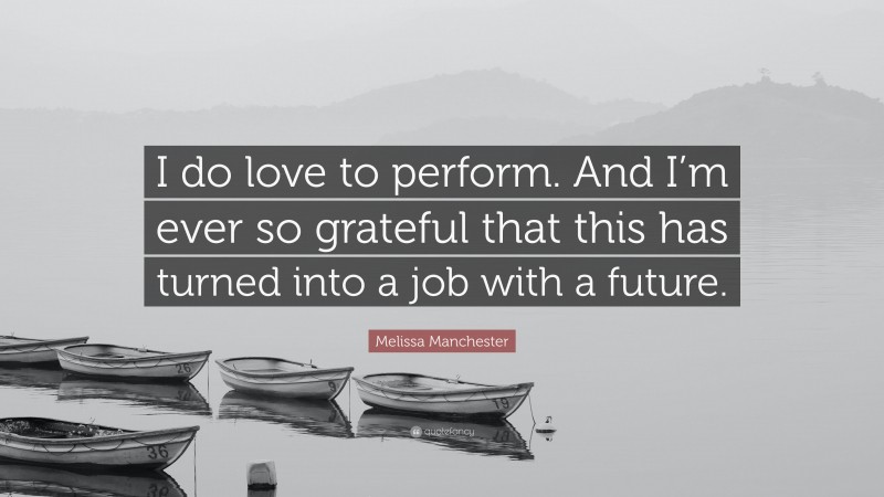 Melissa Manchester Quote: “I do love to perform. And I’m ever so grateful that this has turned into a job with a future.”