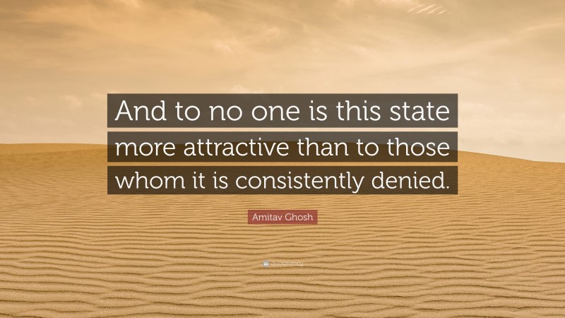Amitav Ghosh Quote: “And to no one is this state more attractive than to those whom it is consistently denied.”