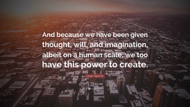 Dean Koontz Quote: “And because we have been given thought, will, and imagination, albeit on a human scale, we too have this power to create.”