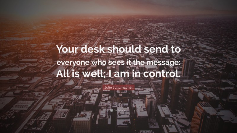 Julie Schumacher Quote: “Your desk should send to everyone who sees it the message: All is well; I am in control.”