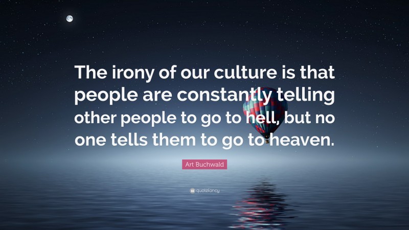 Art Buchwald Quote: “The irony of our culture is that people are constantly telling other people to go to hell, but no one tells them to go to heaven.”