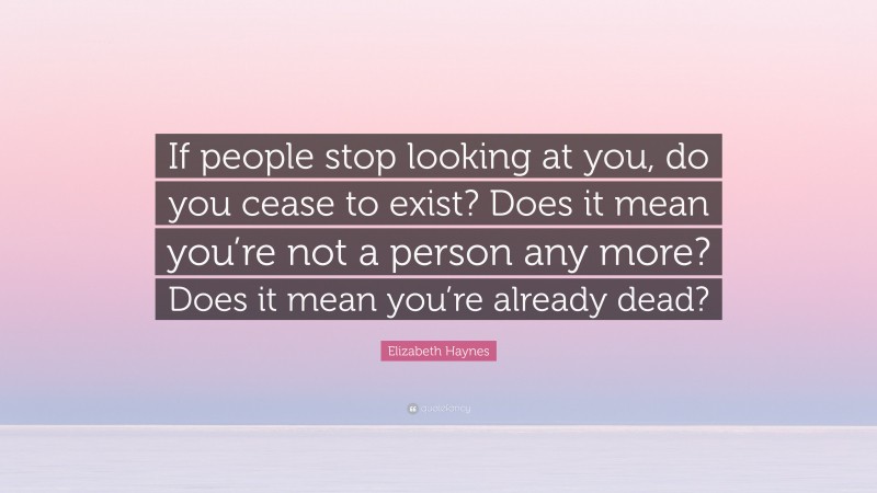 Elizabeth Haynes Quote: “If people stop looking at you, do you cease to exist? Does it mean you’re not a person any more? Does it mean you’re already dead?”
