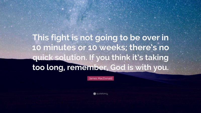 James MacDonald Quote: “This fight is not going to be over in 10 minutes or 10 weeks; there’s no quick solution. If you think it’s taking too long, remember, God is with you.”