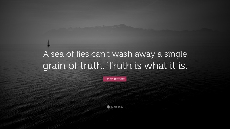 Dean Koontz Quote: “A sea of lies can’t wash away a single grain of truth. Truth is what it is.”
