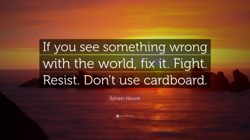 Sylvain Neuvel Quote: “If you see something wrong with the world, fix it. Fight. Resist. Don’t use cardboard.”