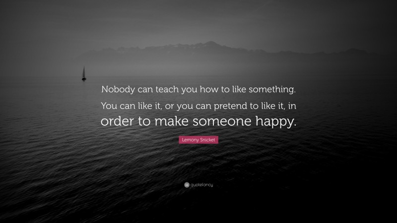 Lemony Snicket Quote: “Nobody can teach you how to like something. You can like it, or you can pretend to like it, in order to make someone happy.”