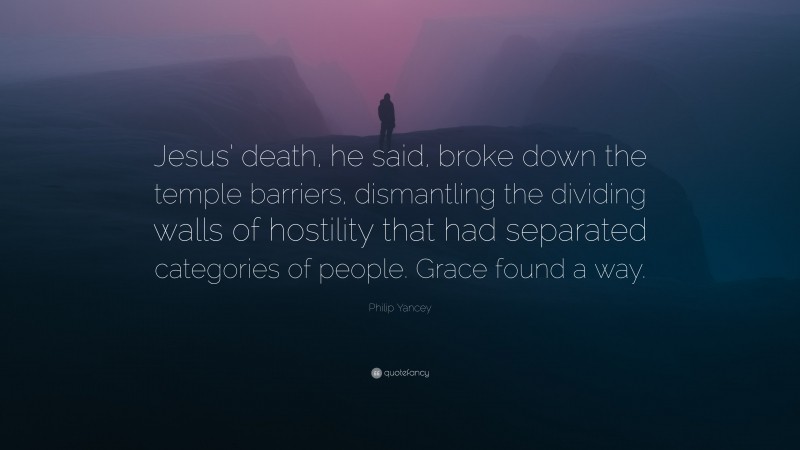 Philip Yancey Quote: “Jesus’ death, he said, broke down the temple barriers, dismantling the dividing walls of hostility that had separated categories of people. Grace found a way.”