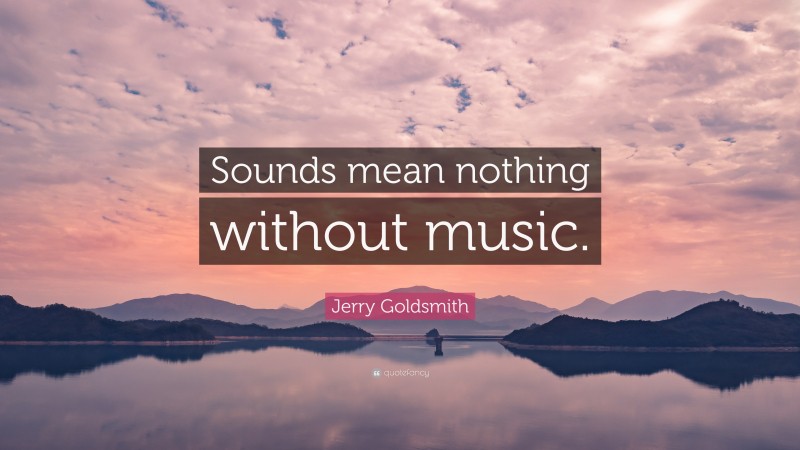 Jerry Goldsmith Quote: “Sounds mean nothing without music.”