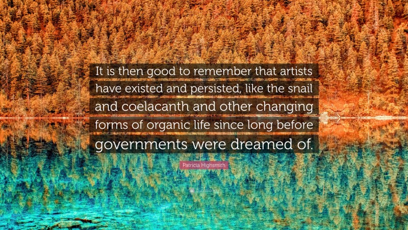 Patricia Highsmith Quote: “It is then good to remember that artists have existed and persisted, like the snail and coelacanth and other changing forms of organic life since long before governments were dreamed of.”