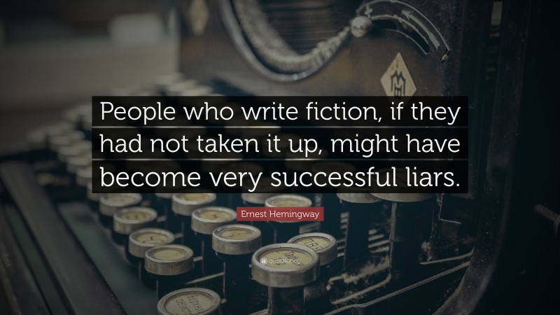 Ernest Hemingway Quote: “People who write fiction, if they had not taken it up, might have become very successful liars.”