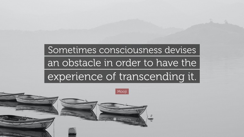 Mooji Quote: “Sometimes consciousness devises an obstacle in order to have the experience of transcending it.”