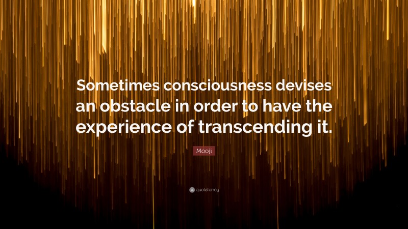 Mooji Quote: “Sometimes consciousness devises an obstacle in order to have the experience of transcending it.”
