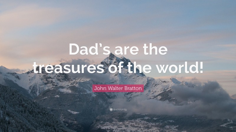 John Walter Bratton Quote: “Dad’s are the treasures of the world!”
