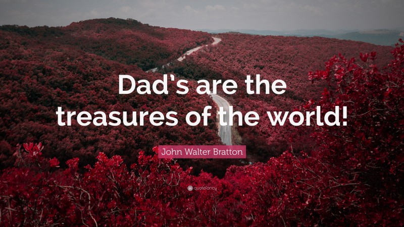 John Walter Bratton Quote: “Dad’s are the treasures of the world!”