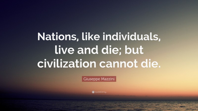 Giuseppe Mazzini Quote: “Nations, like individuals, live and die; but civilization cannot die.”