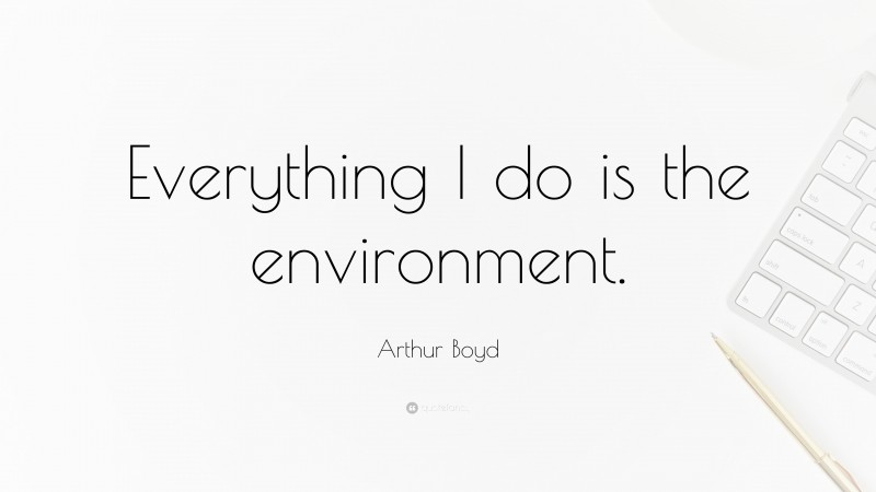 Arthur Boyd Quote: “Everything I do is the environment.”