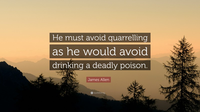 James Allen Quote: “He must avoid quarrelling as he would avoid drinking a deadly poison.”