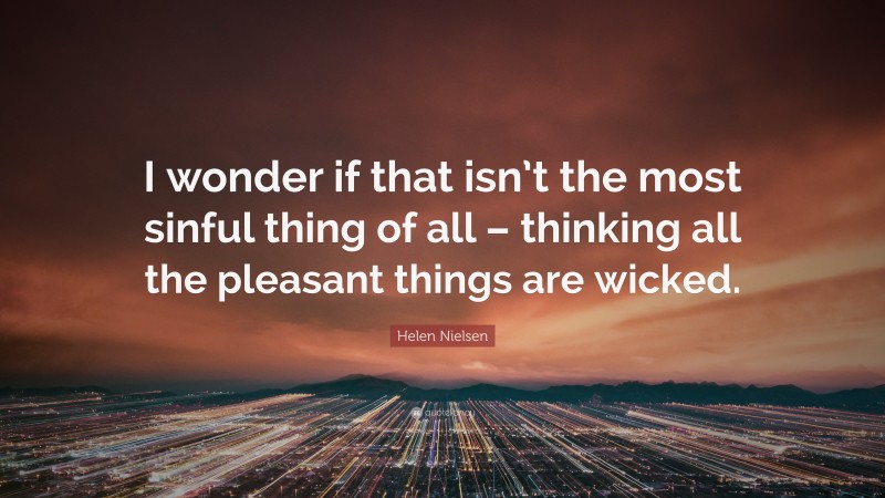Helen Nielsen Quote: “I wonder if that isn’t the most sinful thing of all – thinking all the pleasant things are wicked.”