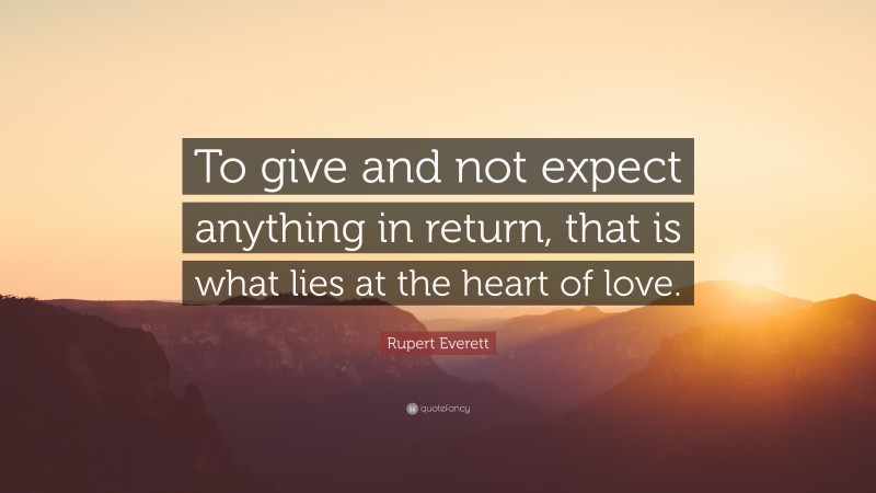 Rupert Everett Quote: “To give and not expect anything in return, that is what lies at the heart of love.”