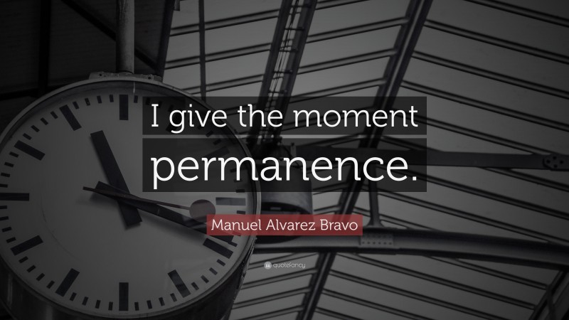 Manuel Alvarez Bravo Quote: “I give the moment permanence.”
