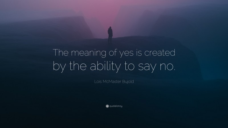 Lois McMaster Bujold Quote: “The meaning of yes is created by the ability to say no.”