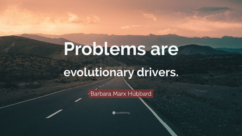 Barbara Marx Hubbard Quote: “Problems are evolutionary drivers.”