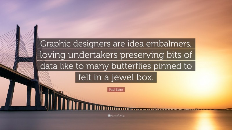 Paul Saffo Quote: “Graphic designers are idea embalmers, loving undertakers preserving bits of data like to many butterflies pinned to felt in a jewel box.”